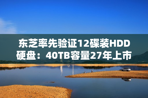 东芝率先验证12碟装HDD硬盘:40TB容量27年上市 东芝率先验证12碟装HDD硬盘:40TB容量27年上市