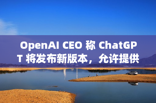 OpenAI CEO 称 ChatGPT 将发布新版本，允许提供成人内容