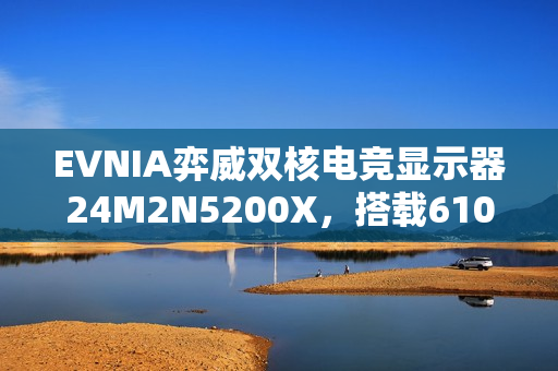 EVNIA弈威双核电竞显示器24M2N5200X，搭载610Hz超高刷新率，疾速觉醒，引领电竞新视界!