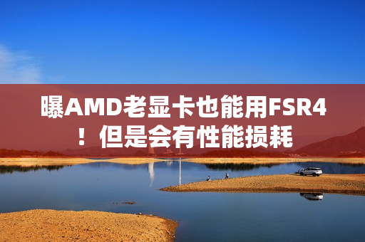 曝AMD老显卡也能用FSR4！但是会有性能损耗