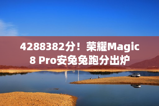 4288382分!荣耀Magic8 Pro安兔兔跑分出炉 4288382分!荣耀Magic8 Pro安兔兔跑分出炉