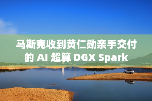 马斯克收到黄仁勋亲手交付的 AI 超算 DGX Spark