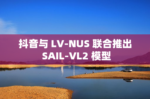 抖音与 LV-NUS 联合推出 SAIL-VL2 模型