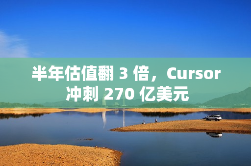 半年估值翻 3 倍，Cursor 冲刺 270 亿美元