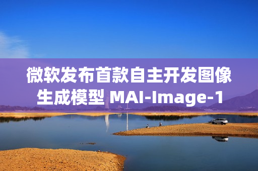 微软发布首款自主开发图像生成模型 MAI-Image-1