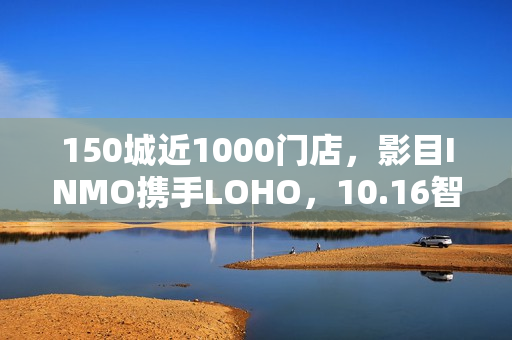 150城近1000门店，影目INMO携手LOHO，10.16智能眼镜迈入“一站式时代”