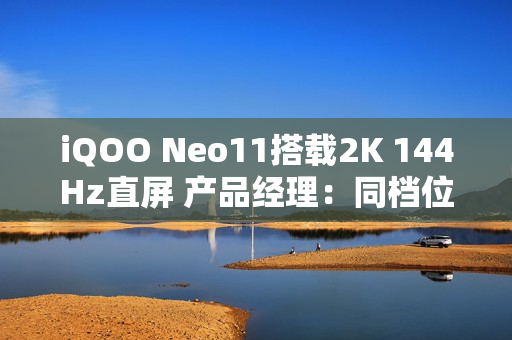 iQOO Neo11搭载2K 144Hz直屏 产品经理：同档位最贵最好