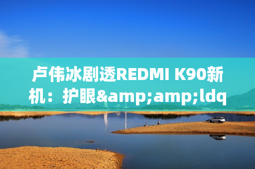 卢伟冰剧透REDMI K90新机：护眼&amp;ldquo;很强&amp;rdquo; 10月底发布？