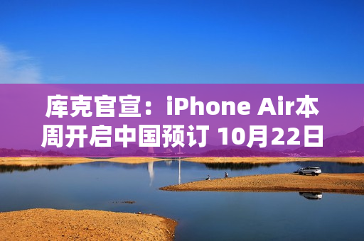 库克官宣：iPhone Air本周开启中国预订 10月22日发售