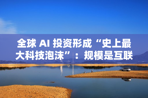 全球 AI 投资形成“史上最大科技泡沫”：规模是互联网泡沫的 17 倍
