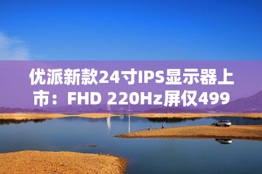 优派新款24寸IPS显示器上市：FHD 220Hz屏仅499元
