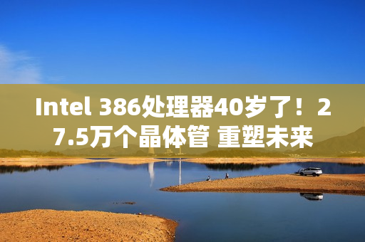 Intel 386处理器40岁了！27.5万个晶体管 重塑未来
