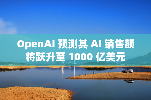 OpenAI 预测其 AI 销售额将跃升至 1000 亿美元