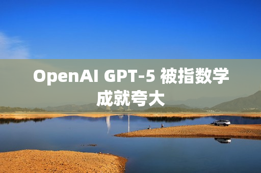 OpenAI GPT-5 被指数学成就夸大