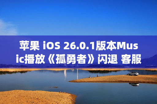 苹果 iOS 26.0.1版本Music播放《孤勇者》闪退 客服：这是兼容性bug 不影响正常使用