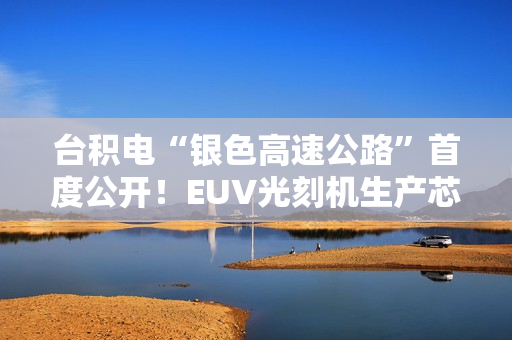 台积电“银色高速公路”首度公开！EUV光刻机生产芯片全程曝光