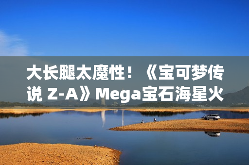 大长腿太魔性！《宝可梦传说 Z-A》Mega宝石海星火了