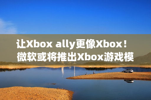 让Xbox ally更像Xbox！ 微软或将推出Xbox游戏模拟器