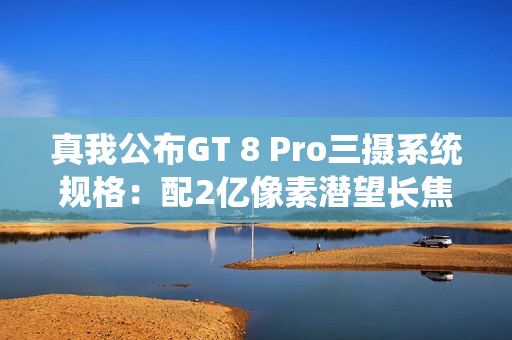 真我公布GT 8 Pro三摄系统规格：配2亿像素潜望长焦