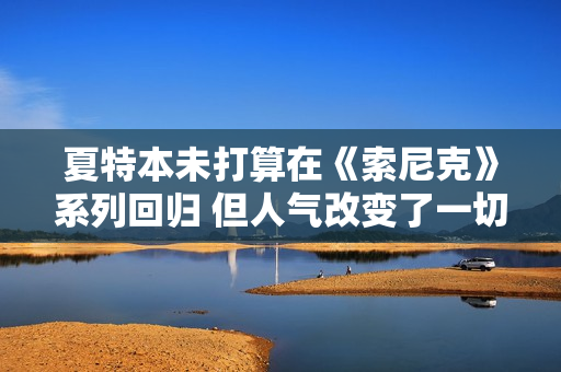 夏特本未打算在《索尼克》系列回归 但人气改变了一切