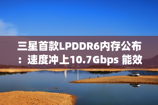 三星首款LPDDR6内存公布：速度冲上10.7Gbps 能效高了20%