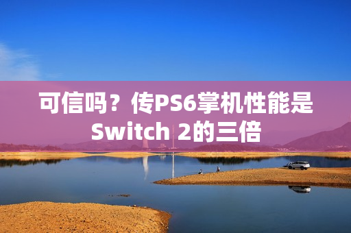可信吗？传PS6掌机性能是Switch 2的三倍