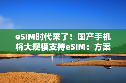 eSIM时代来了！国产手机将大规模支持eSIM：方案跟iPhone Air有区别