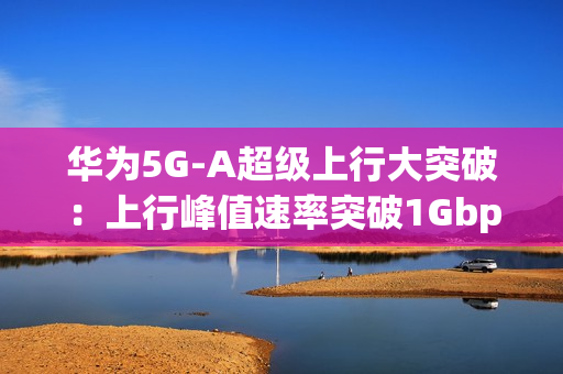 华为5G-A超级上行大突破：上行峰值速率突破1Gbps