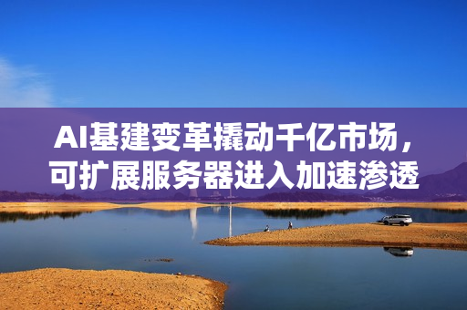 AI基建变革撬动千亿市场，可扩展服务器进入加速渗透期