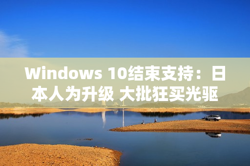 Windows 10结束支持：日本人为升级 大批狂买光驱