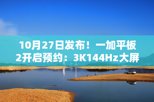 10月27日发布！一加平板2开启预约：3K144Hz大屏+天玑9400+
