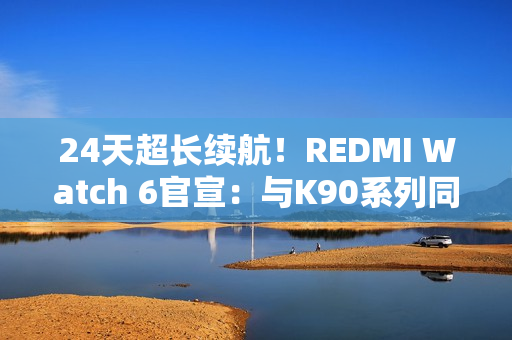 24天超长续航！REDMI Watch 6官宣：与K90系列同台发布