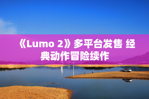 《Lumo 2》多平台发售 经典动作冒险续作 《Lumo 2》多平台发售 经典动作冒险续作