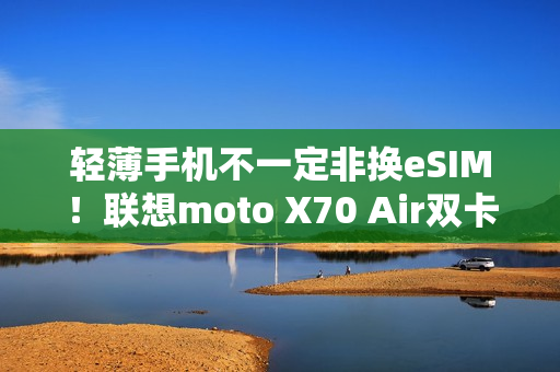 轻薄手机不一定非换eSIM！联想moto X70 Air双卡双待  张凌赫代言