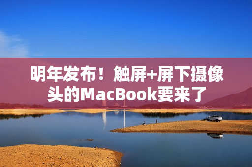 明年发布！触屏+屏下摄像头的MacBook要来了