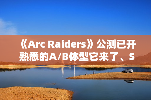 《Arc Raiders》公测已开 熟悉的A/B体型它来了、Steam峰值近19万