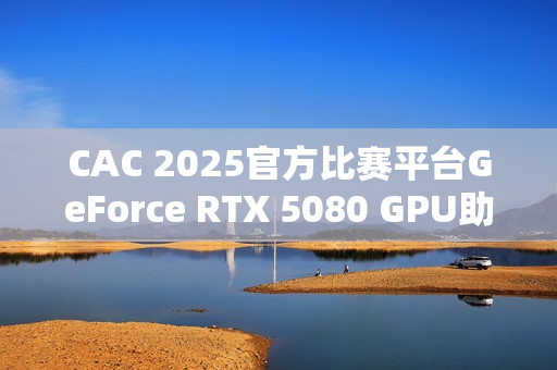 CAC 2025官方比赛平台GeForce RTX 5080 GPU助力职业选手实力发挥，燃爆赛场