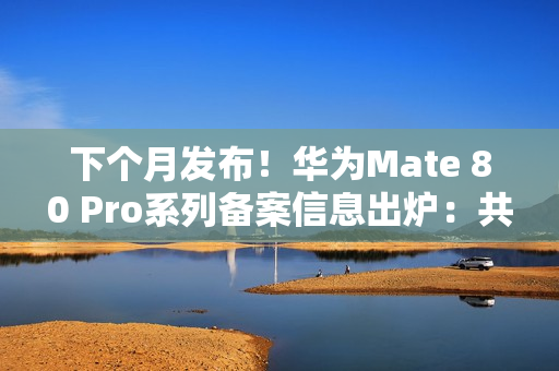 下个月发布！华为Mate 80 Pro系列备案信息出炉：共六款颜色
