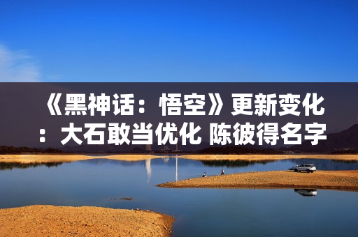 《黑神话：悟空》更新变化：大石敢当优化 陈彼得名字框出