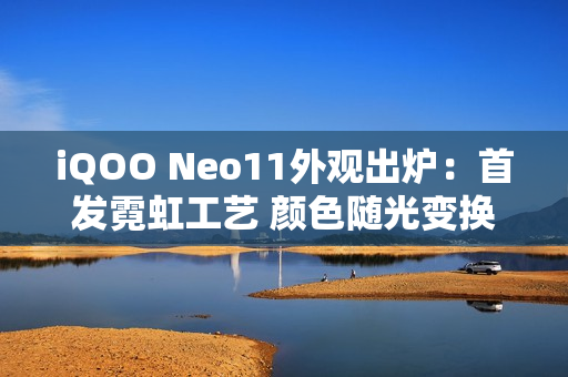 iQOO Neo11外观出炉：首发霓虹工艺 颜色随光变换