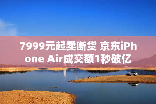 7999元起卖断货 京东iPhone Air成交额1秒破亿