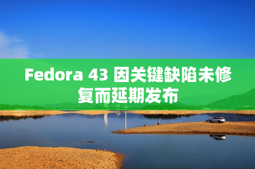 Fedora 43 因关键缺陷未修复而延期发布