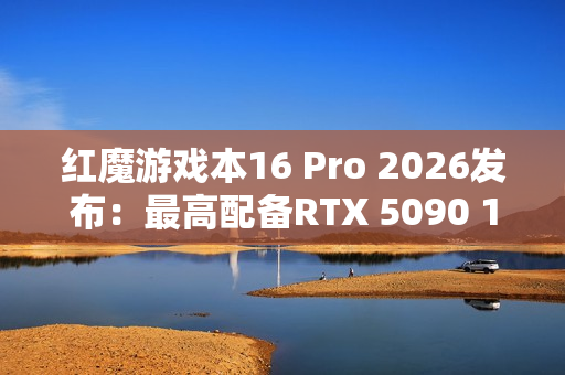 红魔游戏本16 Pro 2026发布：最高配备RTX 5090 14999元起