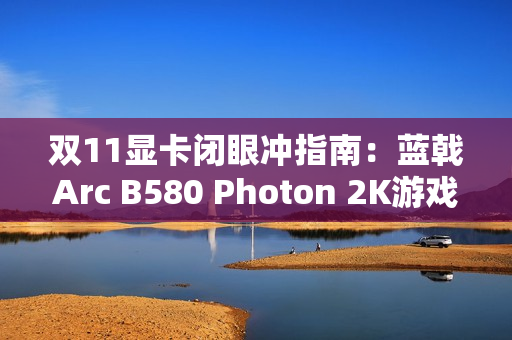 双11显卡闭眼冲指南：蓝戟Arc B580 Photon 2K游戏+生产力双buff拉满！