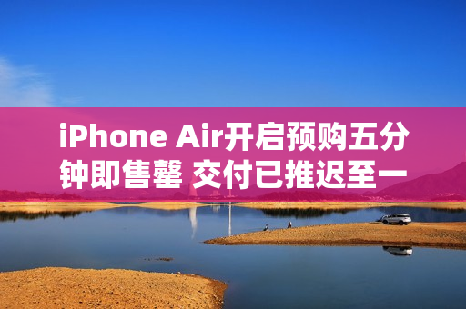 iPhone Air开启预购五分钟即售罄 交付已推迟至一周后