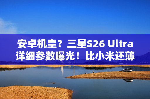 安卓机皇？三星S26 Ultra详细参数曝光！比小米还薄