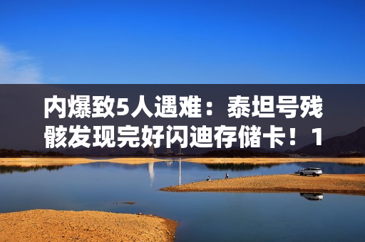 内爆致5人遇难：泰坦号残骸发现完好闪迪存储卡！12张照片9段视频