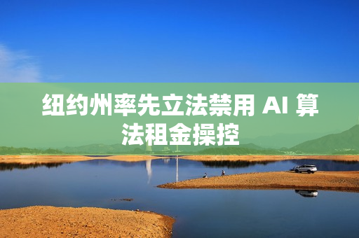 纽约州率先立法禁用 AI 算法租金操控