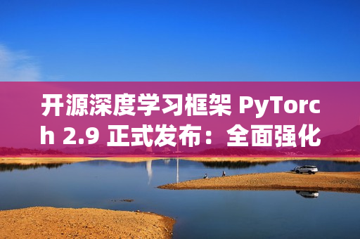 开源深度学习框架 PyTorch 2.9 正式发布：全面强化 AMD 与 Intel GPU 支持