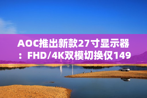 AOC推出新款27寸显示器：FHD/4K双模切换仅1499元